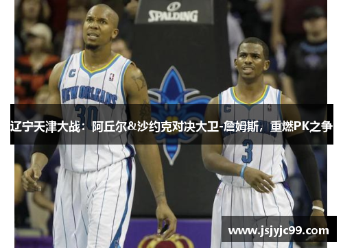 辽宁天津大战：阿丘尔&沙约克对决大卫-詹姆斯，重燃PK之争