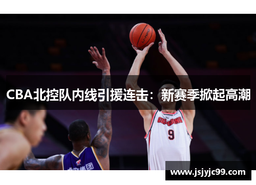 CBA北控队内线引援连击：新赛季掀起高潮