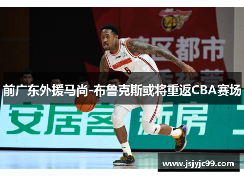 前广东外援马尚-布鲁克斯或将重返CBA赛场